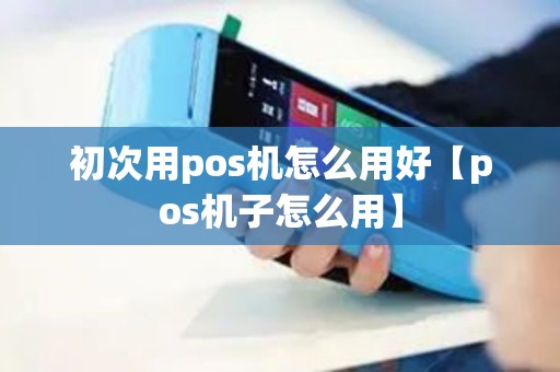 初次用pos机怎么用好【pos机子怎么用】 初次用pos机怎么用好【pos机子怎么用】