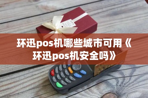环迅pos机哪些城市可用《环迅pos机安全吗》