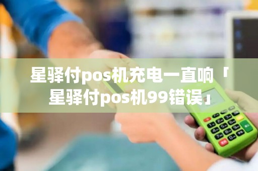 星驿付pos机充电一直响「星驿付pos机99错误」