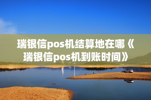 瑞银信pos机结算地在哪《瑞银信pos机到账时间》