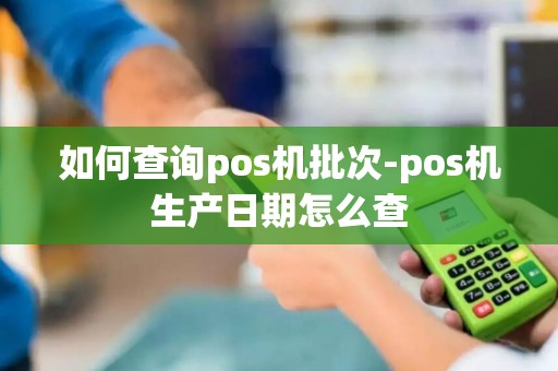 如何查询pos机批次-pos机生产日期怎么查 如何查询pos机批次-pos机生产日期怎么查