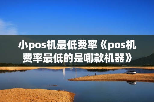 小pos机最低费率《pos机费率最低的是哪款机器》
