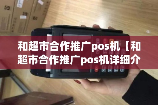 和超市合作推广pos机【和超市合作推广pos机详细介绍】 和超市合作推广pos机【和超市合作推广pos机详细介绍】