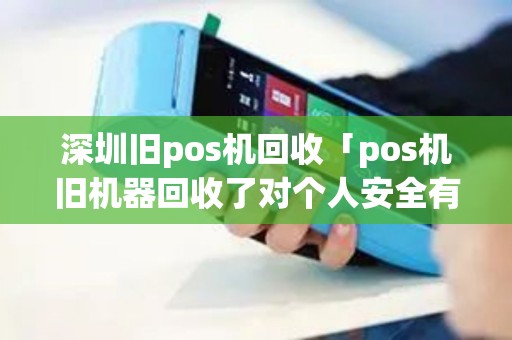 深圳旧pos机回收「pos机旧机器回收了对个人安全有影响」
