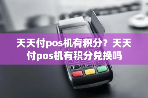 天天付pos机有积分？天天付pos机有积分兑换吗