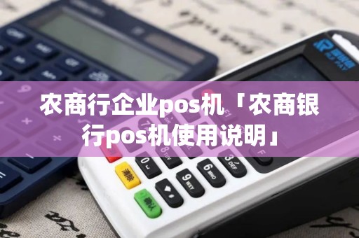 农商行企业pos机「农商银行pos机使用说明」