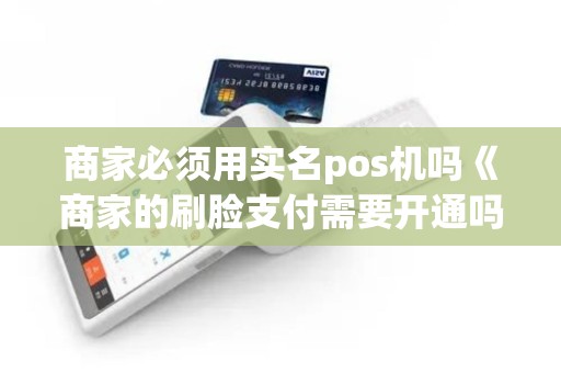 商家必须用实名pos机吗《商家的刷脸支付需要开通吗》