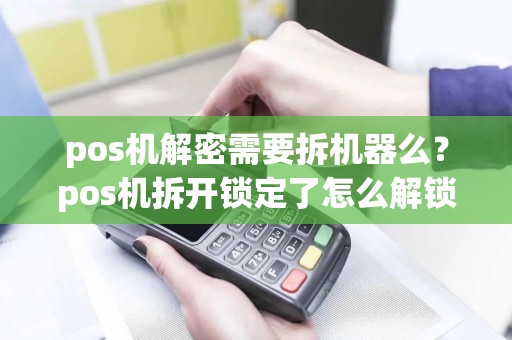 pos机解密需要拆机器么？pos机拆开锁定了怎么解锁