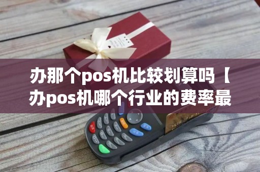 办那个pos机比较划算吗【办pos机哪个行业的费率最低】