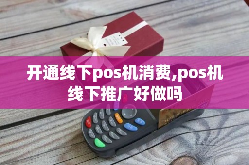 开通线下pos机消费,pos机线下推广好做吗