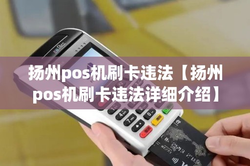 扬州pos机刷卡违法【扬州pos机刷卡违法详细介绍】 扬州pos机刷卡违法【扬州pos机刷卡违法详细介绍】