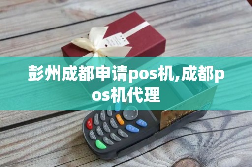 彭州成都申请pos机,成都pos机代理 彭州成都申请pos机,成都pos机代理