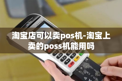 淘宝店可以卖pos机-淘宝上卖的poss机能用吗