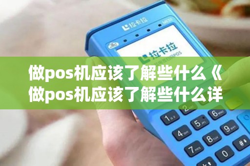 做pos机应该了解些什么《做pos机应该了解些什么详细介绍》 做pos机应该了解些什么《做pos机应该了解些什么详细介绍》