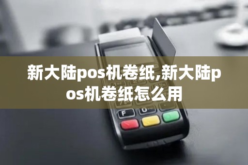 新大陆pos机卷纸,新大陆pos机卷纸怎么用