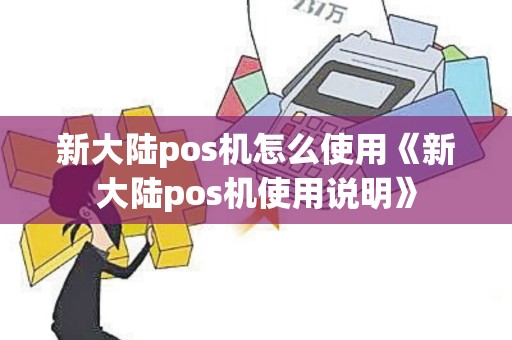 新大陆pos机怎么使用《新大陆pos机使用说明》