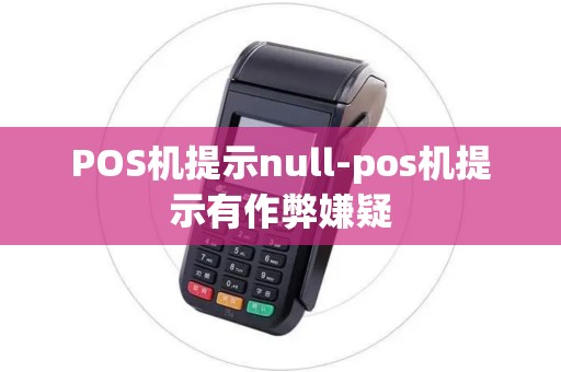 POS机提示null-pos机提示有作弊嫌疑 POS机提示null-pos机提示有作弊嫌疑