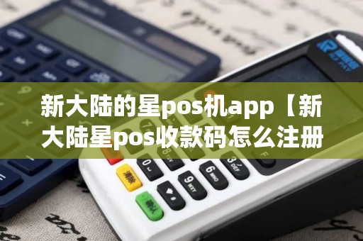 新大陆的星pos机app【新大陆星pos收款码怎么注册】