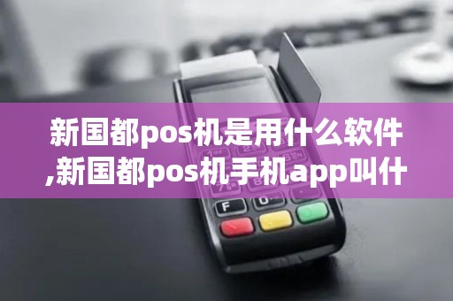新国都pos机是用什么软件,新国都pos机手机app叫什么