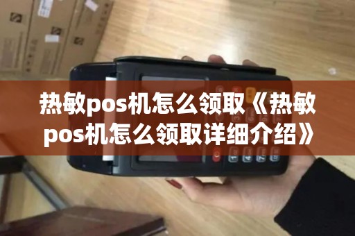 热敏pos机怎么领取《热敏pos机怎么领取详细介绍》