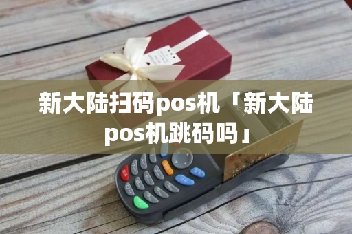 新大陆扫码pos机「新大陆pos机跳码吗」
