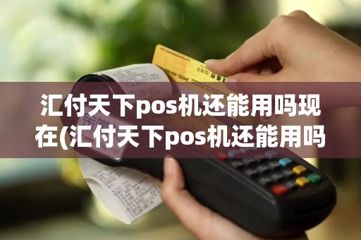 汇付天下pos机还能用吗现在(汇付天下pos机还能用吗现在详细介绍)