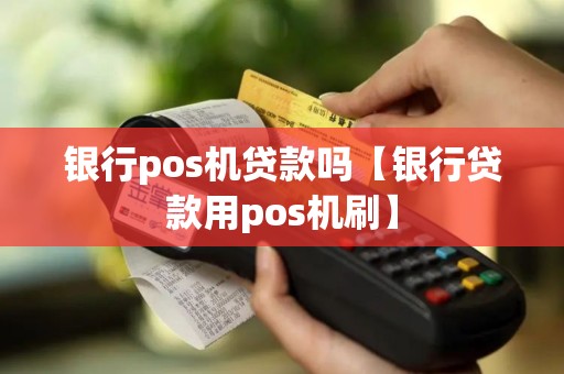 银行pos机贷款吗【银行贷款用pos机刷】