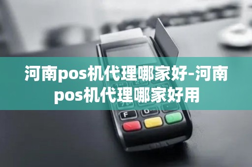 河南pos机代理哪家好-河南pos机代理哪家好用