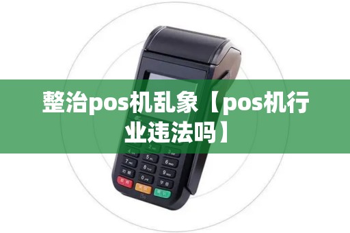 整治pos机乱象【pos机行业违法吗】