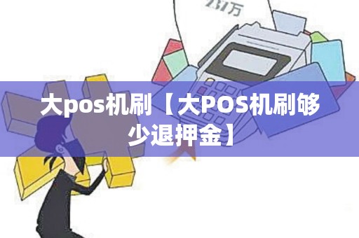 大pos机刷【大POS机刷够少退押金】