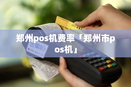 郑州pos机费率「郑州市pos机」