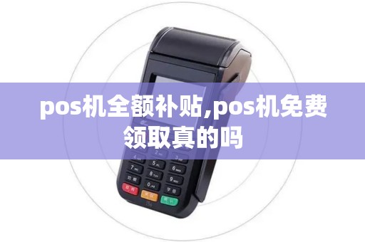 pos机全额补贴,pos机免费领取真的吗 pos机全额补贴,pos机免费领取真的吗