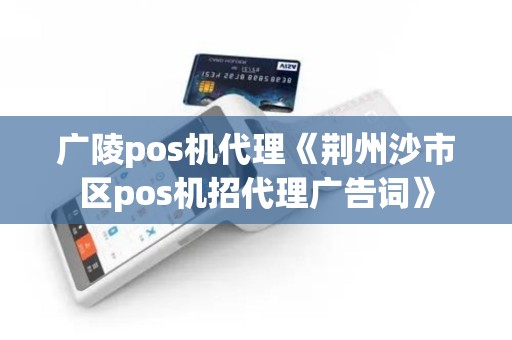 广陵pos机代理《荆州沙市区pos机招代理广告词》 广陵pos机代理《荆州沙市区pos机招代理广告词》