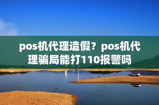 pos机代理造假？pos机代理骗局能打110报警吗