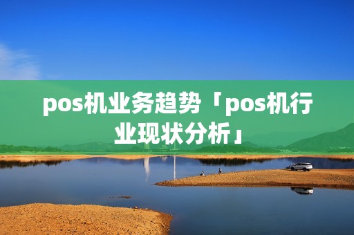 pos机业务趋势「pos机行业现状分析」 pos机业务趋势「pos机行业现状分析」