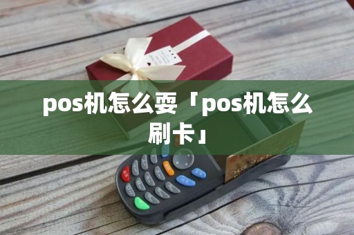 pos机怎么耍「pos机怎么刷卡」 pos机怎么耍「pos机怎么刷卡」