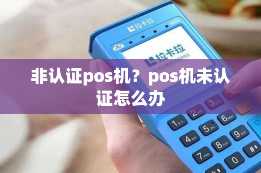 非认证pos机？pos机未认证怎么办