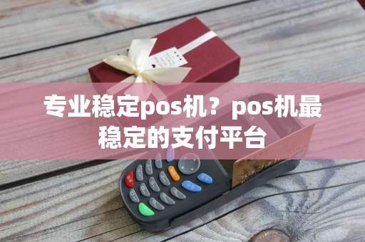 专业稳定pos机?pos机最稳定的支付平台 专业稳定pos机?pos机最稳定的支付平台