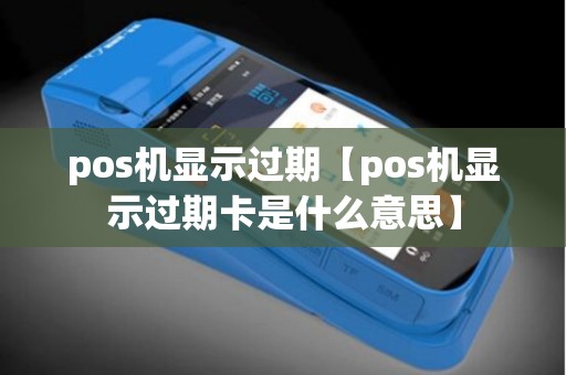 pos机显示过期【pos机显示过期卡是什么意思】 pos机显示过期【pos机显示过期卡是什么意思】