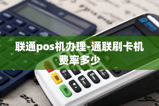 联通pos机办理-通联刷卡机费率多少