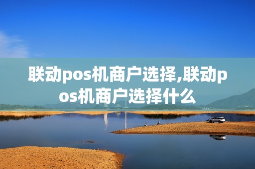 联动pos机商户选择,联动pos机商户选择什么 联动pos机商户选择,联动pos机商户选择什么