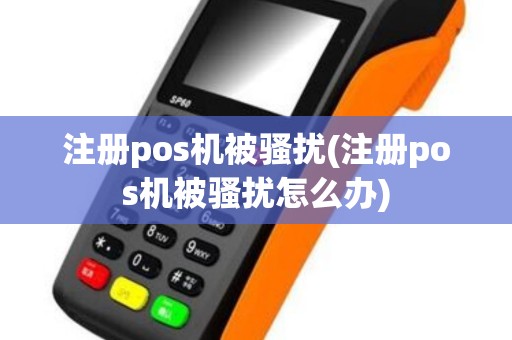 注册pos机被骚扰(注册pos机被骚扰怎么办)