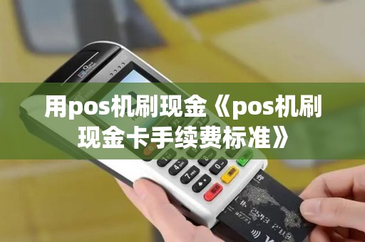 用pos机刷现金《pos机刷现金卡手续费标准》