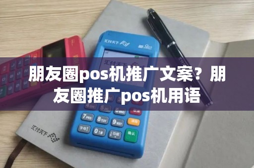 朋友圈pos机推广文案？朋友圈推广pos机用语