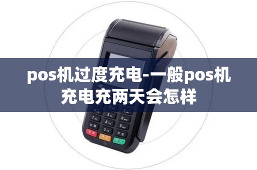 pos机过度充电-一般pos机充电充两天会怎样