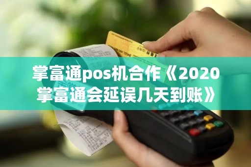 掌富通pos机合作《2020掌富通会延误几天到账》