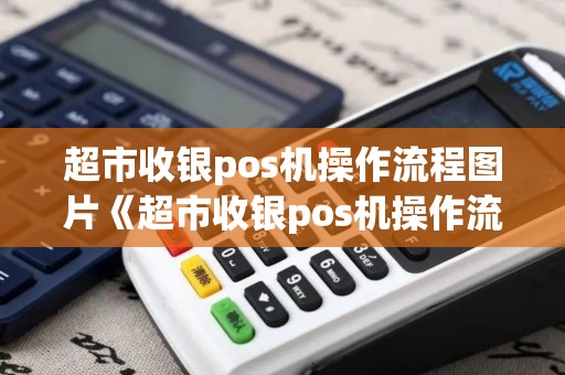 超市收银pos机操作流程图片《超市收银pos机操作流程图片详细介绍》 超市收银pos机操作流程图片《超市收银pos机操作流程图片详细介绍》