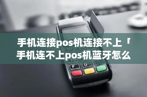 手机连接pos机连接不上「手机连不上pos机蓝牙怎么回事」