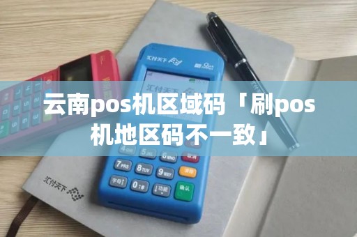 云南pos机区域码「刷pos机地区码不一致」