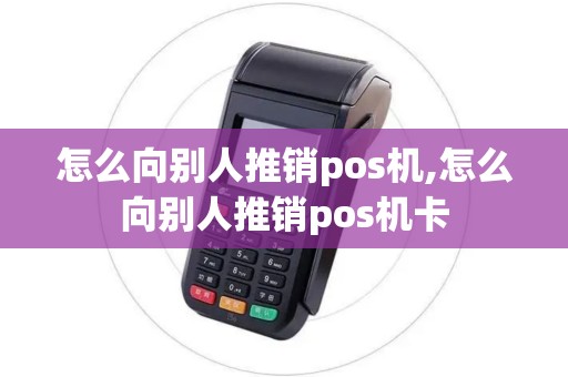 怎么向别人推销pos机,怎么向别人推销pos机卡 怎么向别人推销pos机,怎么向别人推销pos机卡